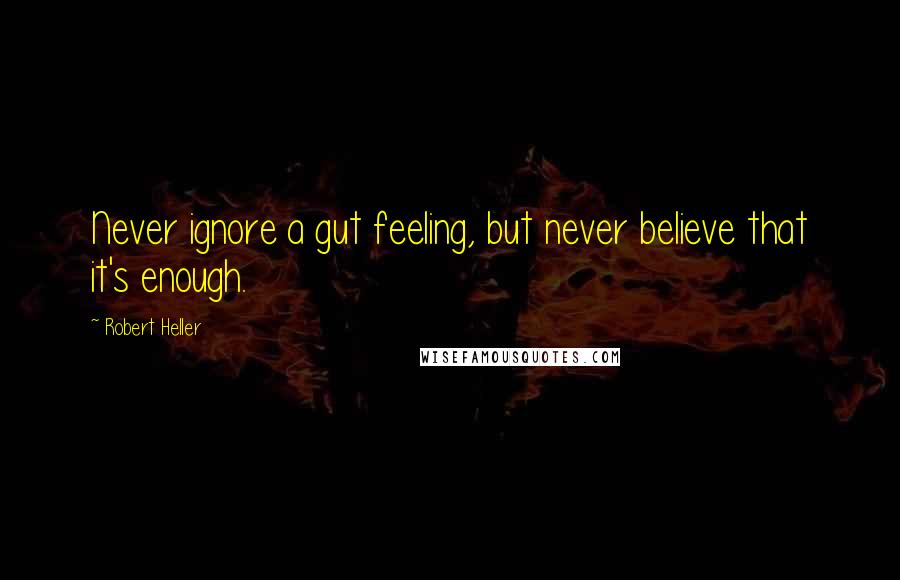 Robert Heller Quotes: Never ignore a gut feeling, but never believe that it's enough.
