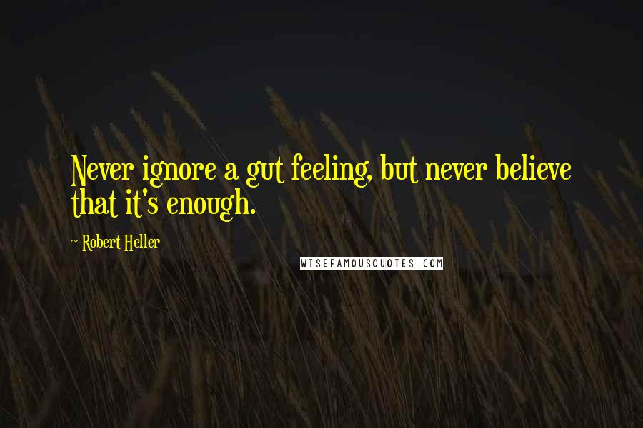 Robert Heller Quotes: Never ignore a gut feeling, but never believe that it's enough.