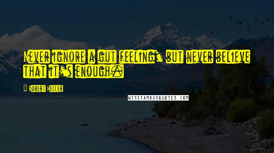 Robert Heller Quotes: Never ignore a gut feeling, but never believe that it's enough.