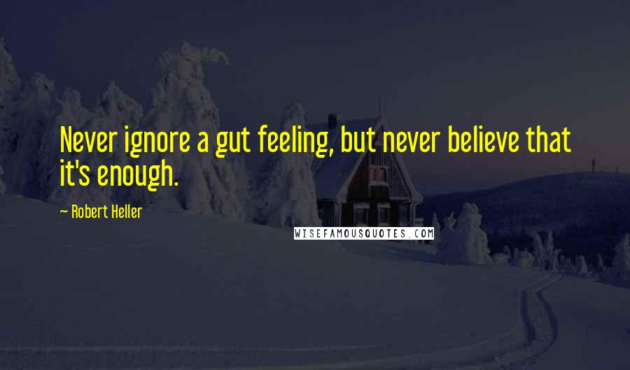 Robert Heller Quotes: Never ignore a gut feeling, but never believe that it's enough.