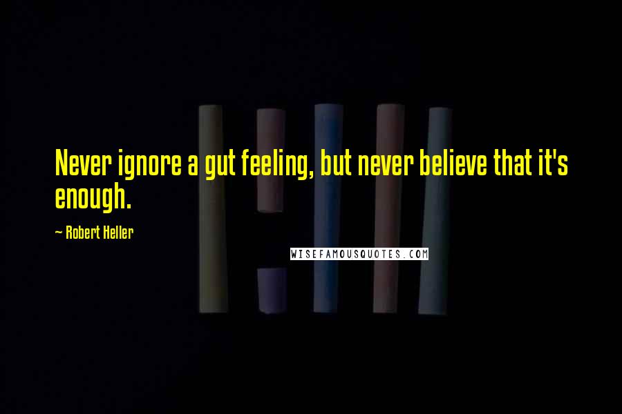 Robert Heller Quotes: Never ignore a gut feeling, but never believe that it's enough.