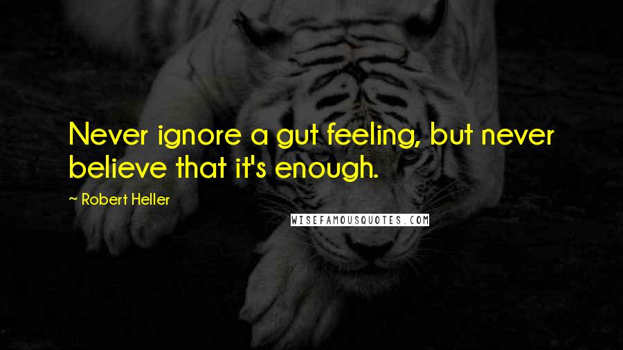 Robert Heller Quotes: Never ignore a gut feeling, but never believe that it's enough.