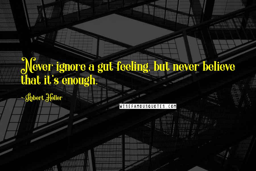 Robert Heller Quotes: Never ignore a gut feeling, but never believe that it's enough.