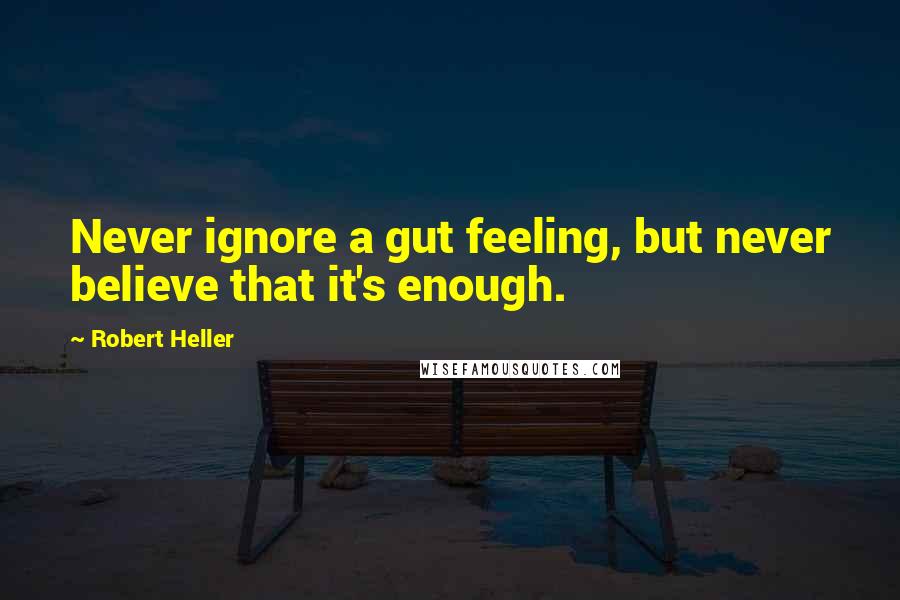 Robert Heller Quotes: Never ignore a gut feeling, but never believe that it's enough.