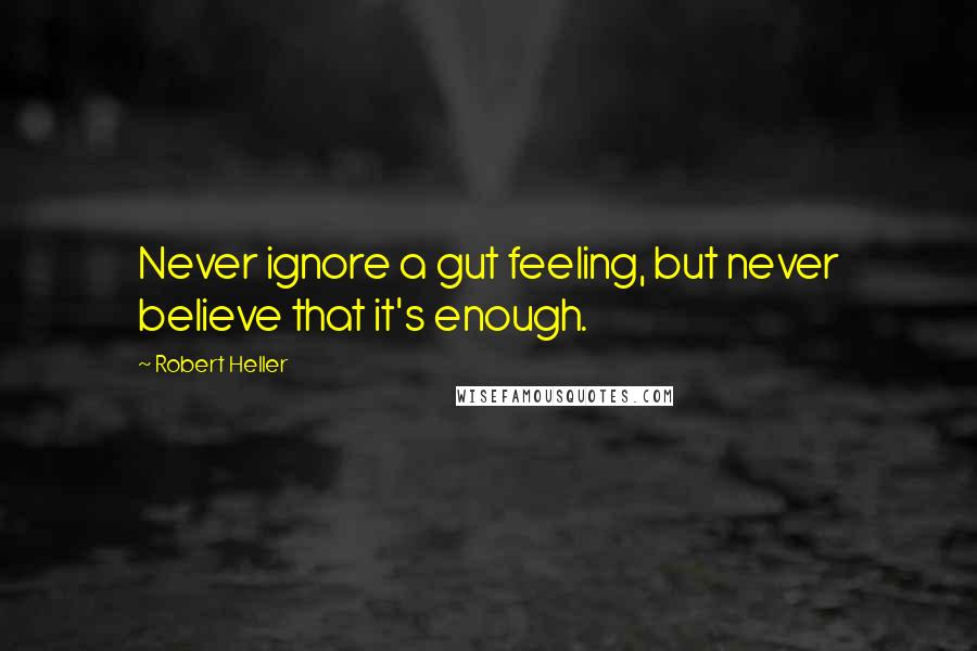 Robert Heller Quotes: Never ignore a gut feeling, but never believe that it's enough.