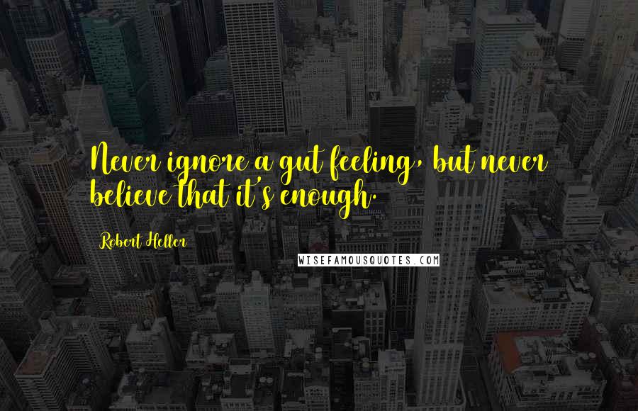Robert Heller Quotes: Never ignore a gut feeling, but never believe that it's enough.