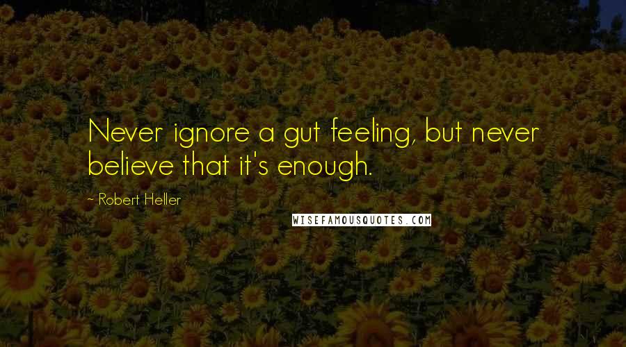 Robert Heller Quotes: Never ignore a gut feeling, but never believe that it's enough.