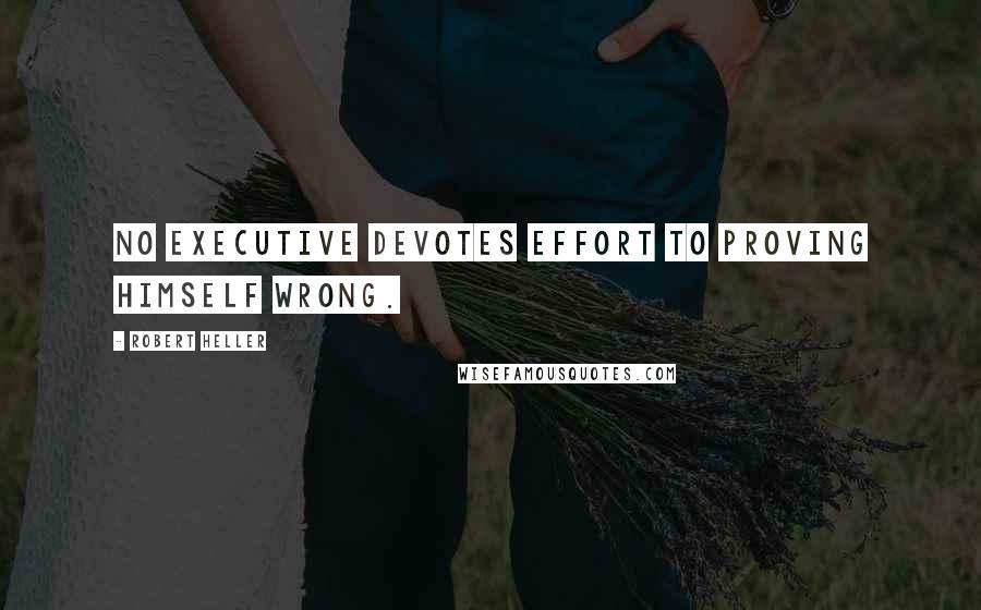 Robert Heller Quotes: No executive devotes effort to proving himself wrong.