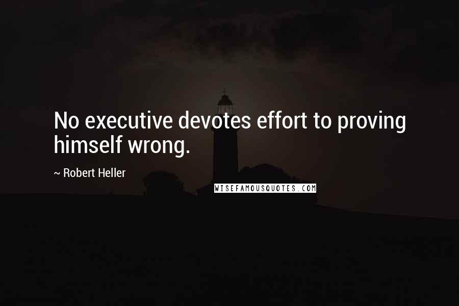 Robert Heller Quotes: No executive devotes effort to proving himself wrong.