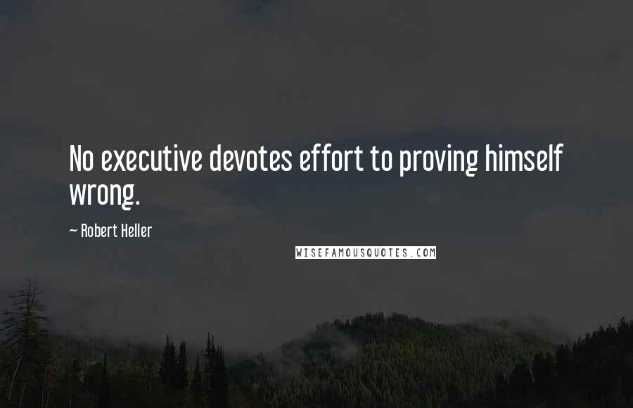 Robert Heller Quotes: No executive devotes effort to proving himself wrong.