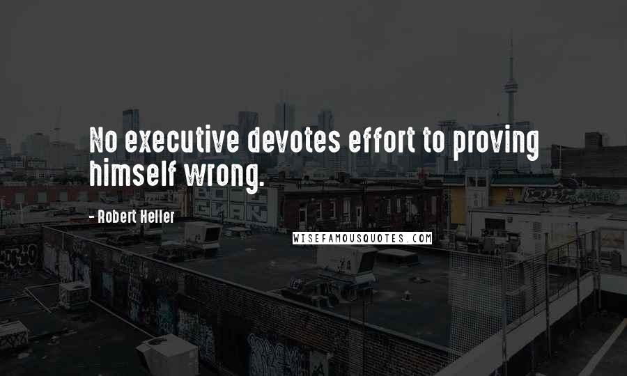 Robert Heller Quotes: No executive devotes effort to proving himself wrong.