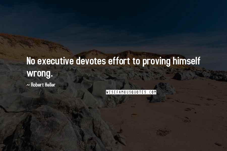 Robert Heller Quotes: No executive devotes effort to proving himself wrong.