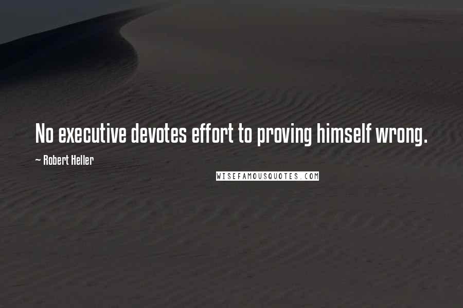 Robert Heller Quotes: No executive devotes effort to proving himself wrong.