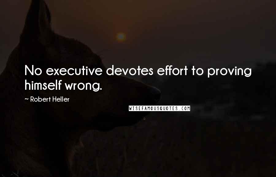 Robert Heller Quotes: No executive devotes effort to proving himself wrong.