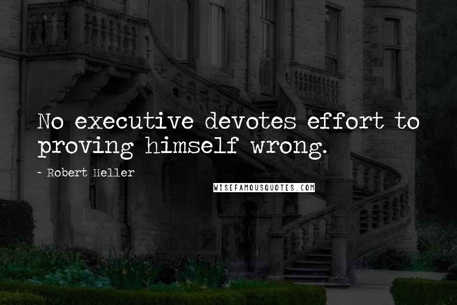 Robert Heller Quotes: No executive devotes effort to proving himself wrong.