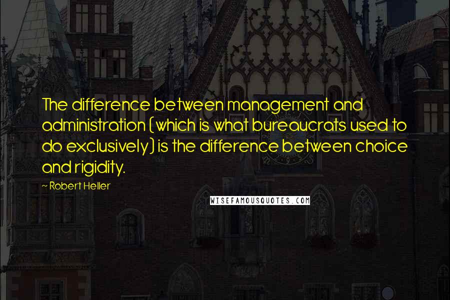 Robert Heller Quotes: The difference between management and administration (which is what bureaucrats used to do exclusively) is the difference between choice and rigidity.