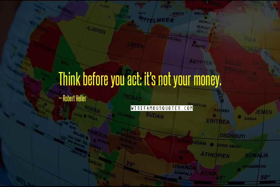 Robert Heller Quotes: Think before you act: it's not your money.