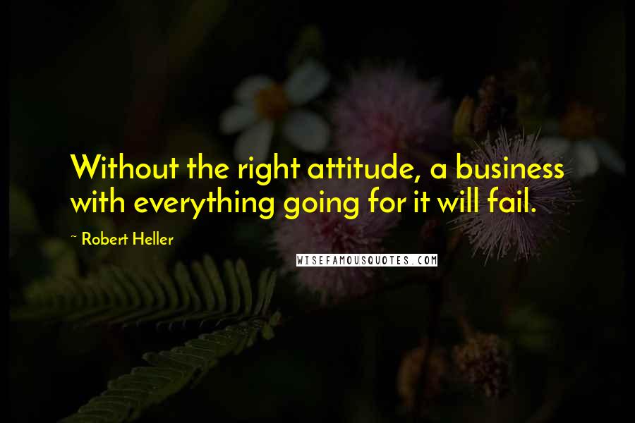 Robert Heller Quotes: Without the right attitude, a business with everything going for it will fail.