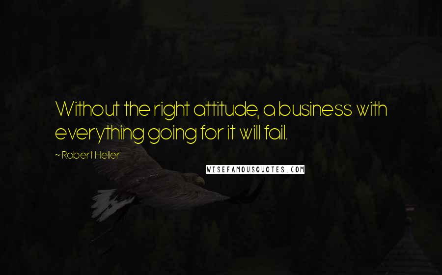 Robert Heller Quotes: Without the right attitude, a business with everything going for it will fail.