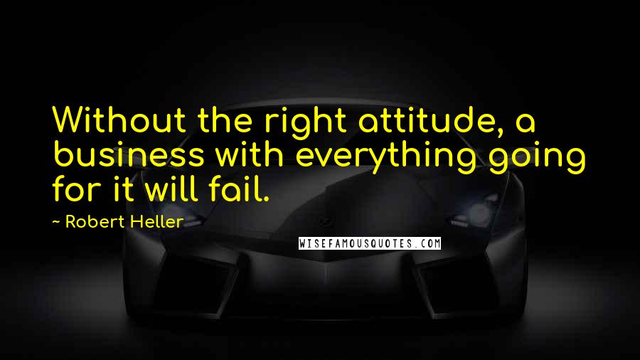 Robert Heller Quotes: Without the right attitude, a business with everything going for it will fail.