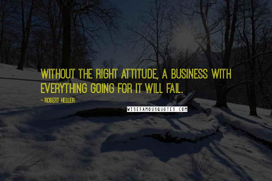 Robert Heller Quotes: Without the right attitude, a business with everything going for it will fail.