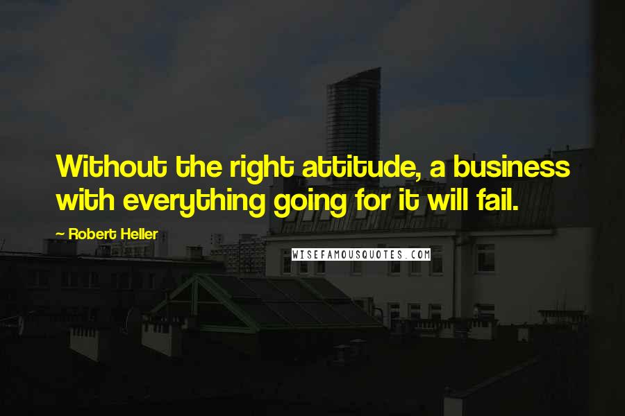 Robert Heller Quotes: Without the right attitude, a business with everything going for it will fail.