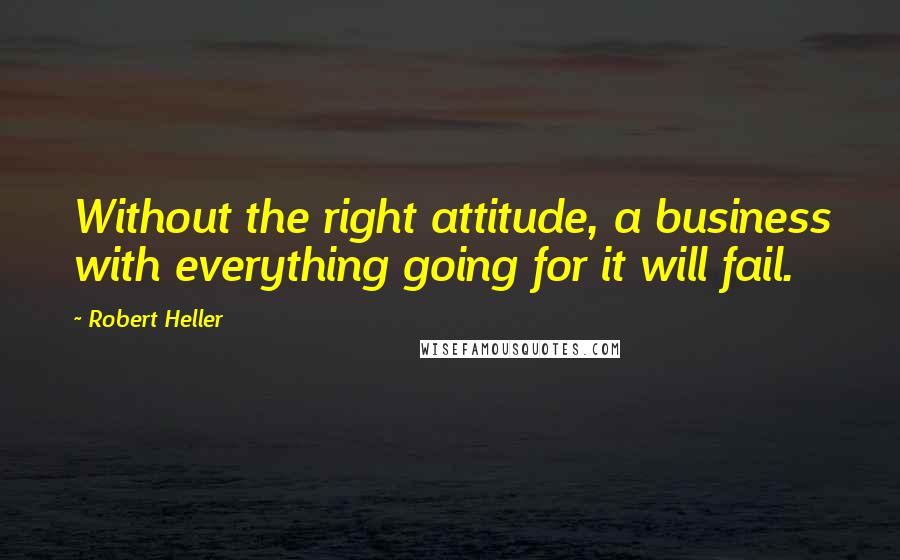 Robert Heller Quotes: Without the right attitude, a business with everything going for it will fail.