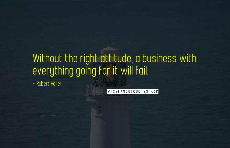 Robert Heller Quotes: Without the right attitude, a business with everything going for it will fail.