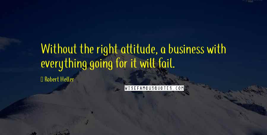 Robert Heller Quotes: Without the right attitude, a business with everything going for it will fail.