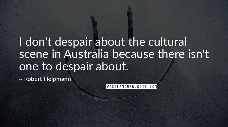 Robert Helpmann Quotes: I don't despair about the cultural scene in Australia because there isn't one to despair about.