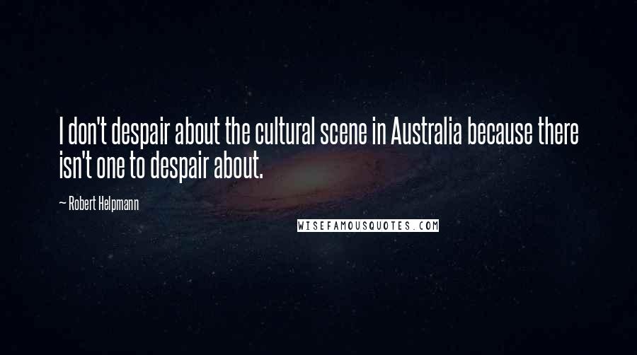 Robert Helpmann Quotes: I don't despair about the cultural scene in Australia because there isn't one to despair about.