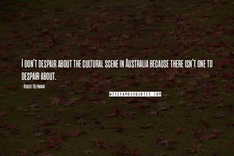 Robert Helpmann Quotes: I don't despair about the cultural scene in Australia because there isn't one to despair about.