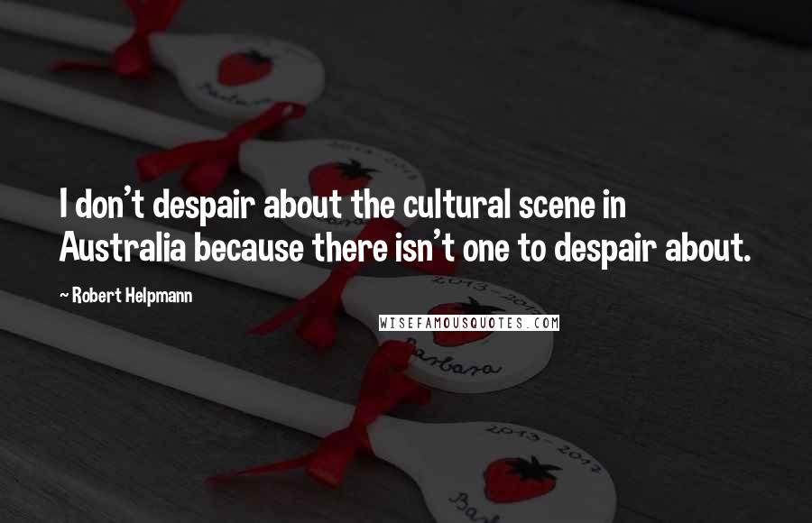 Robert Helpmann Quotes: I don't despair about the cultural scene in Australia because there isn't one to despair about.