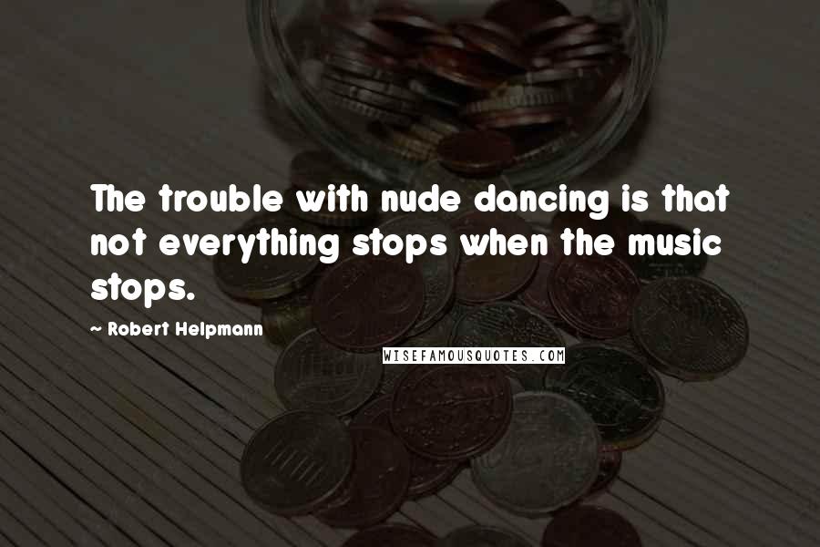 Robert Helpmann Quotes: The trouble with nude dancing is that not everything stops when the music stops.