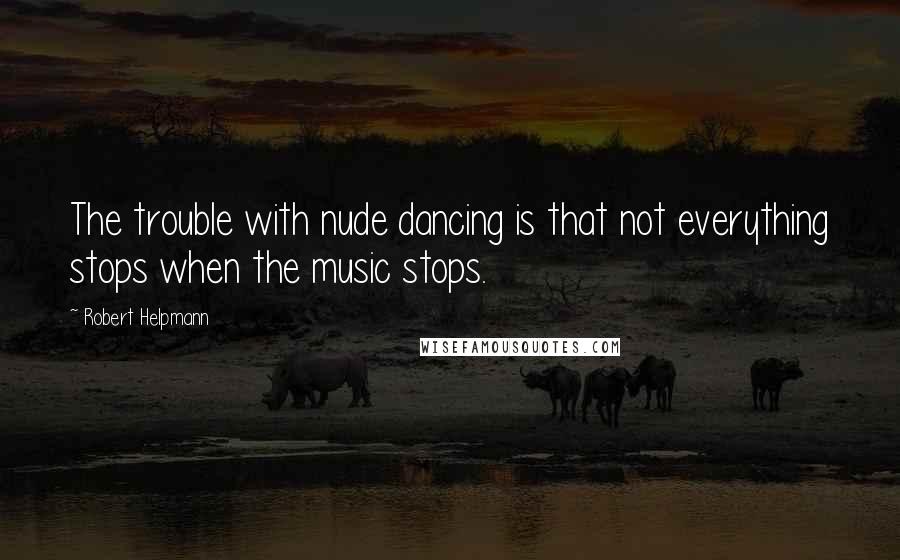 Robert Helpmann Quotes: The trouble with nude dancing is that not everything stops when the music stops.