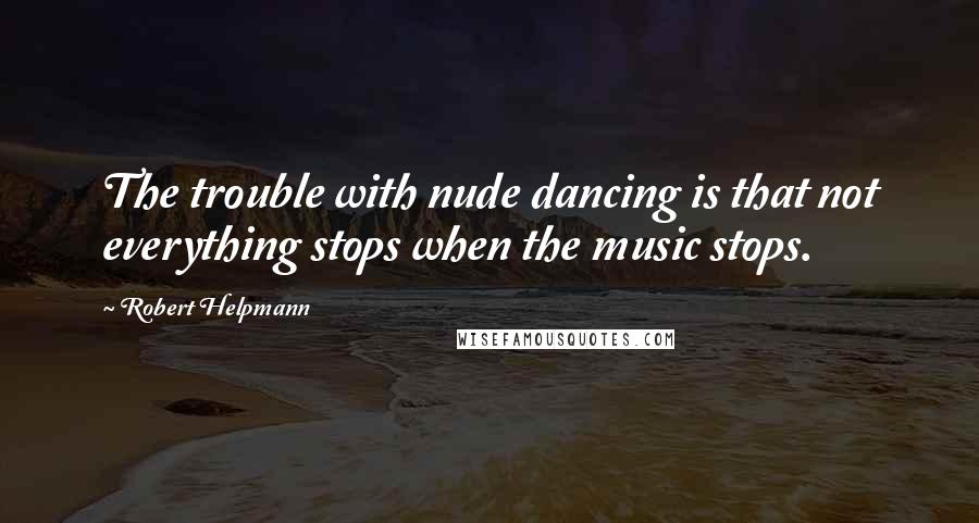 Robert Helpmann Quotes: The trouble with nude dancing is that not everything stops when the music stops.