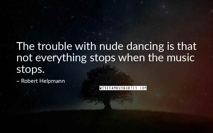 Robert Helpmann Quotes: The trouble with nude dancing is that not everything stops when the music stops.