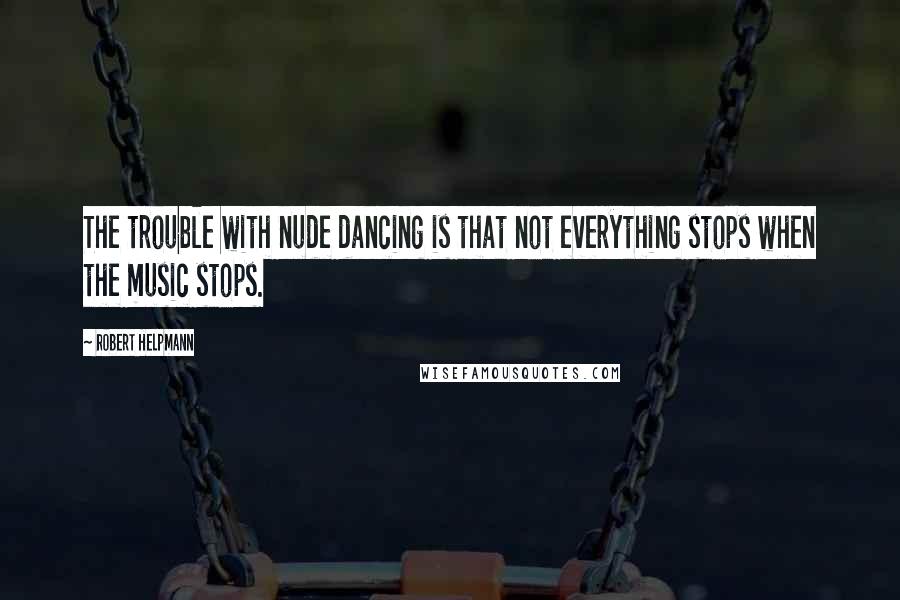 Robert Helpmann Quotes: The trouble with nude dancing is that not everything stops when the music stops.