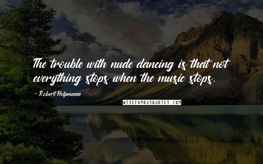 Robert Helpmann Quotes: The trouble with nude dancing is that not everything stops when the music stops.