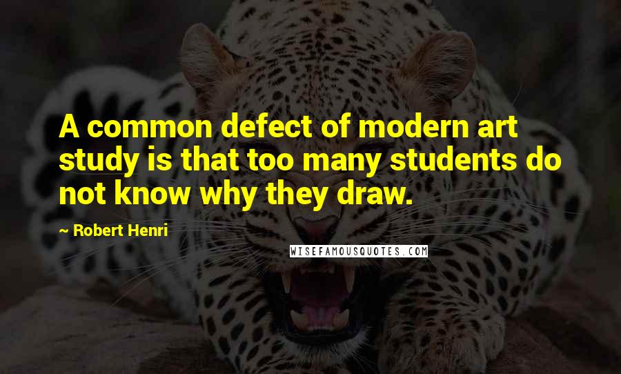 Robert Henri Quotes: A common defect of modern art study is that too many students do not know why they draw.