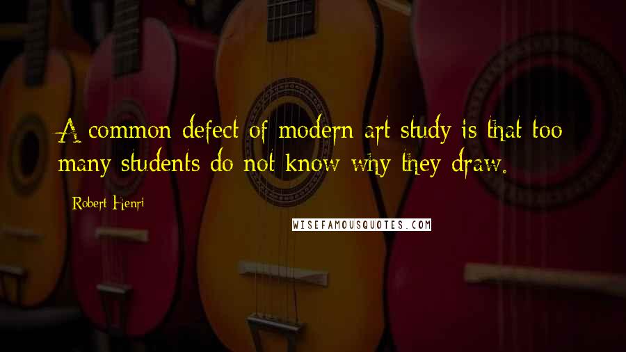 Robert Henri Quotes: A common defect of modern art study is that too many students do not know why they draw.