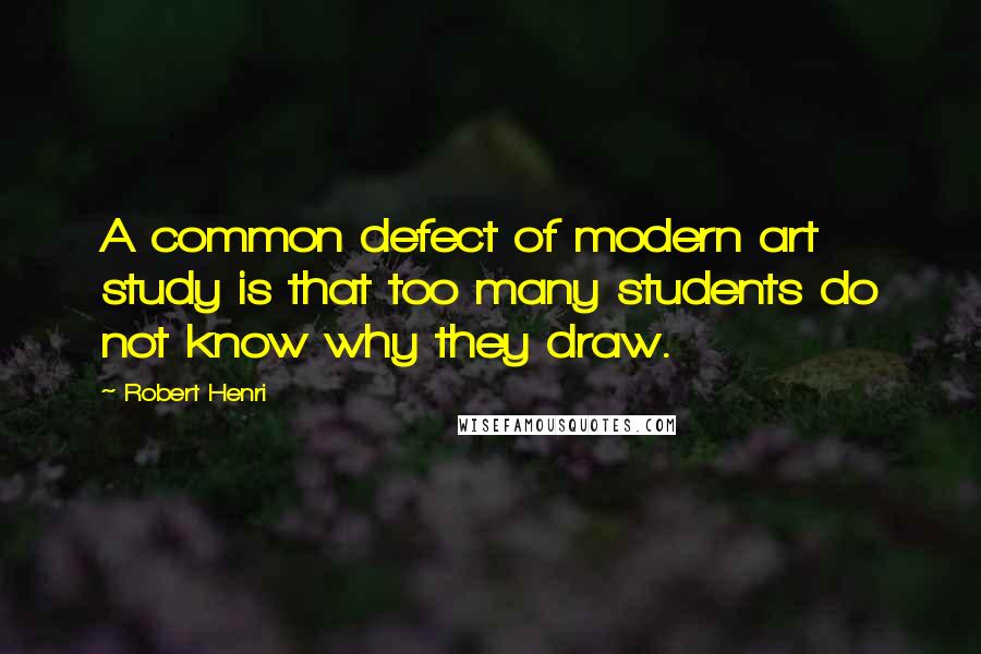 Robert Henri Quotes: A common defect of modern art study is that too many students do not know why they draw.