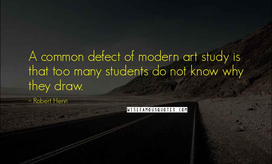 Robert Henri Quotes: A common defect of modern art study is that too many students do not know why they draw.