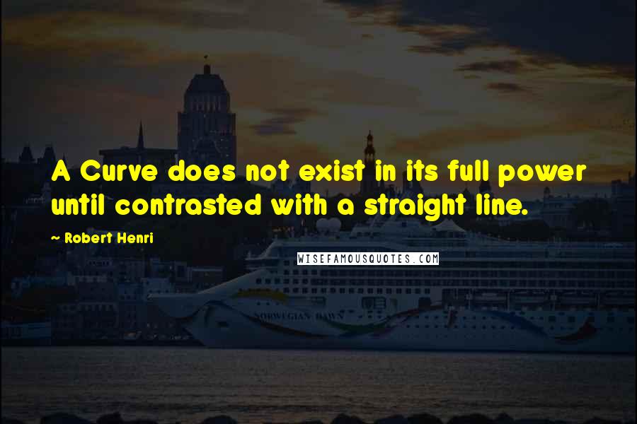 Robert Henri Quotes: A Curve does not exist in its full power until contrasted with a straight line.