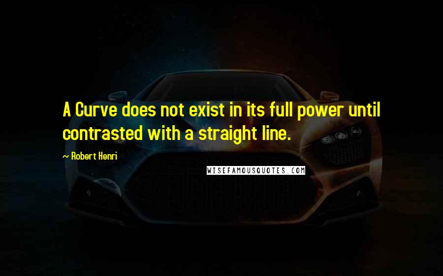 Robert Henri Quotes: A Curve does not exist in its full power until contrasted with a straight line.
