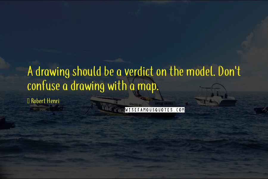 Robert Henri Quotes: A drawing should be a verdict on the model. Don't confuse a drawing with a map.