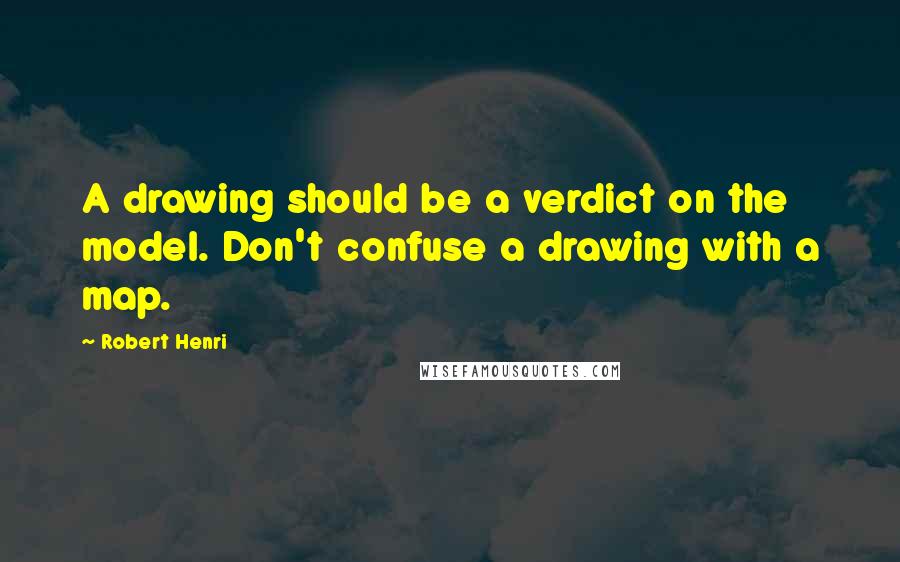 Robert Henri Quotes: A drawing should be a verdict on the model. Don't confuse a drawing with a map.