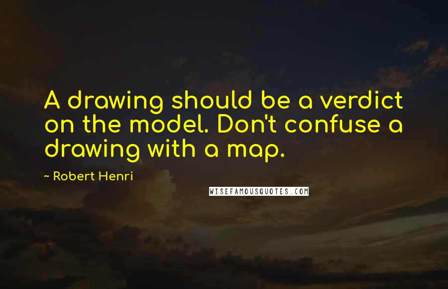 Robert Henri Quotes: A drawing should be a verdict on the model. Don't confuse a drawing with a map.