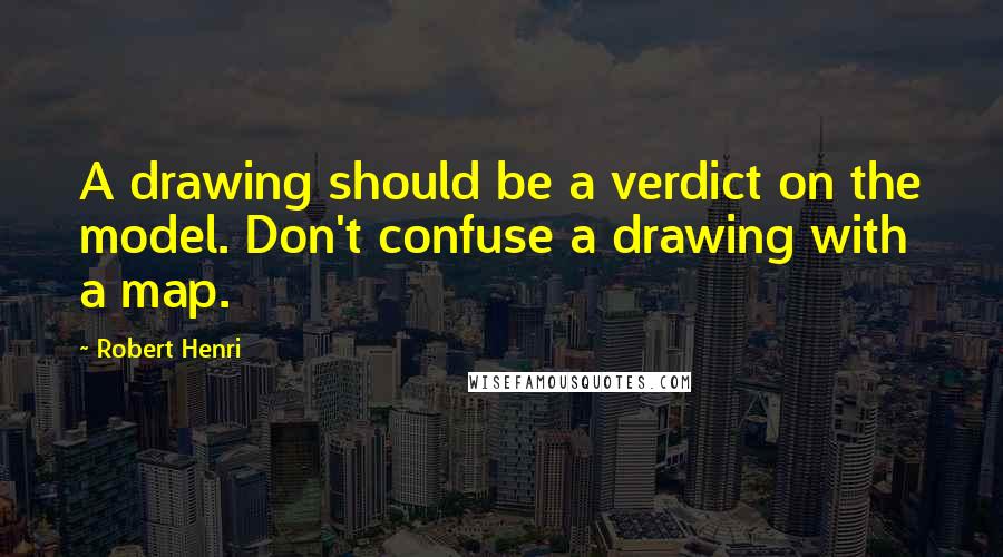 Robert Henri Quotes: A drawing should be a verdict on the model. Don't confuse a drawing with a map.