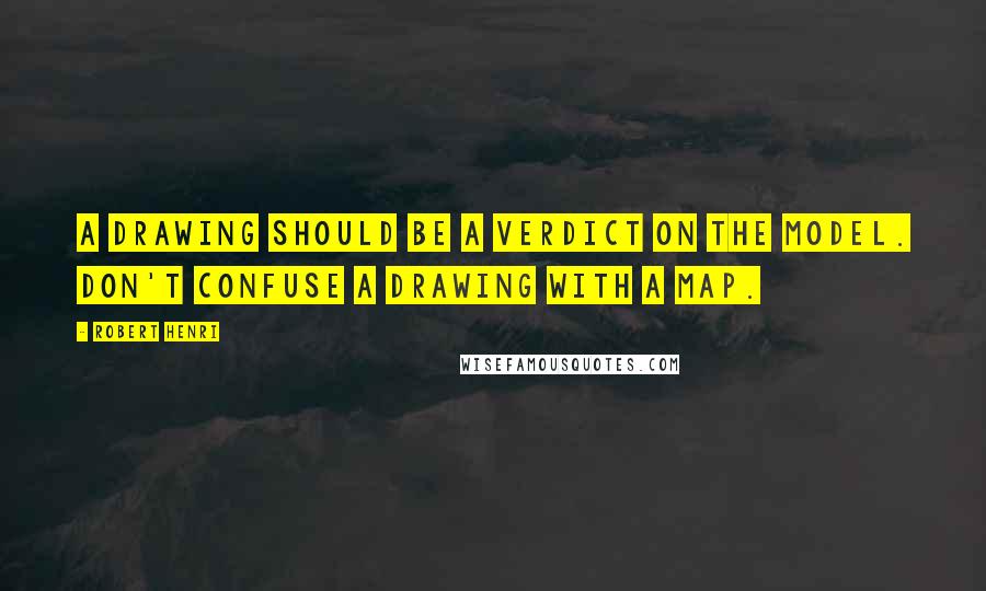 Robert Henri Quotes: A drawing should be a verdict on the model. Don't confuse a drawing with a map.